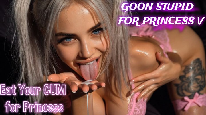GOON STUPID ?FOR PRINCESS V: Eat Your CUM ?for Princess