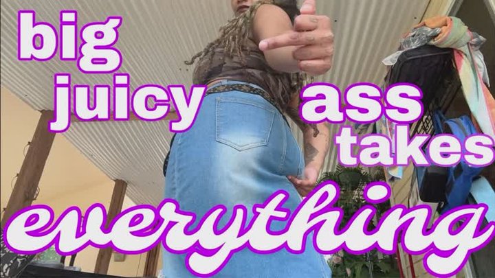 BIG JUICY ASS TAKES EVERYTHING